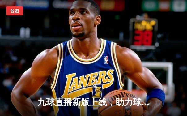 九球直播新版上线，助力球迷捕捉斯诺克大师赛精彩瞬间