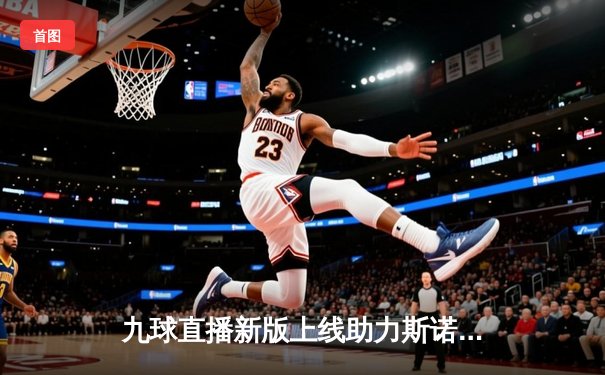 九球直播新版上线助力斯诺克大师赛，丁俊晖逆转特鲁姆普夺冠创多项纪录